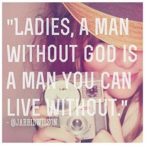 Ladies, a man without God is a man you can live without.