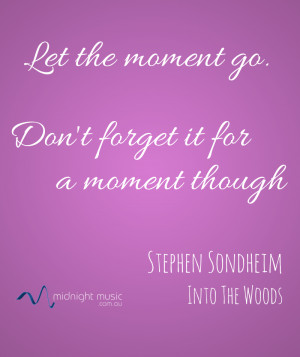 ... the moment go. Don't forget it for a moment though. Stephen Sondheim