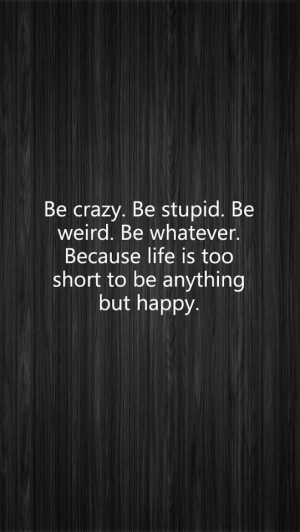 Be crazy!!!! Then the people who love you will be in love with YOU not ...