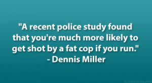 ... more likely to get shot by a fat cop if you run.” – Dennis Miller