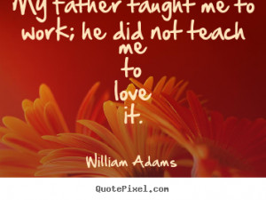 William Adams picture quotes - My father taught me to work; he did not ...