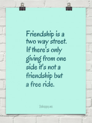 Friendship is a two way street. if there's only giving from one side ...