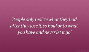 only realize what they had after they lose it, so hold onto what you ...