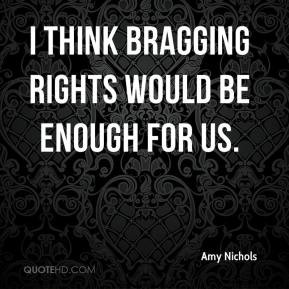Amy Nichols - I think bragging rights would be enough for us.