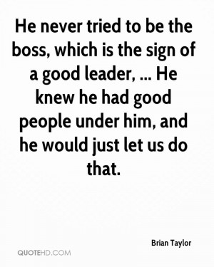 He never tried to be the boss, which is the sign of a good leader ...