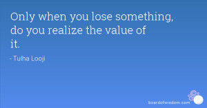 Only when you lose something, do you realize the value of it.