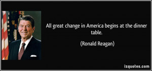 All great change in America begins at the dinner table. - Ronald ...