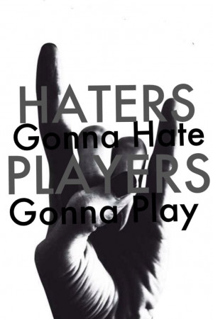 Haters hate! Players play!