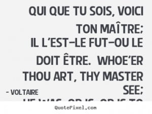 Voltaire Quotes - Qui que tu sois, voici ton maître; Il l'est—le ...