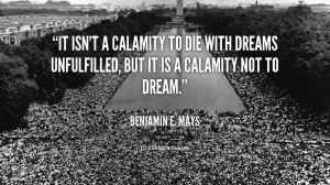 ... to die with dreams unfulfilled, but it is a calamity not to dream