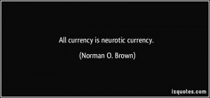 All currency is neurotic currency. - Norman O. Brown