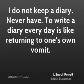 Enoch Powell - I do not keep a diary. Never have. To write a diary ...