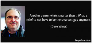 ... What a relief to not have to be the smartest guy anymore. - Dave Winer