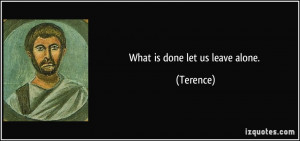 What is done let us leave alone. - Terence