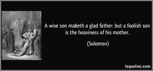 ... father: but a foolish son is the heaviness of his mother. - Solomon