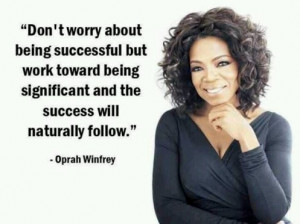 Don't worry about being successful but work toward being significant ...