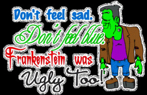 ... Feel Sad. Don’t Feel Blue. Frankenstein Was Ugly Too! ~ Insult Quote