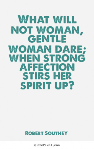 Quote about love - What will not woman, gentle woman dare; when strong ...