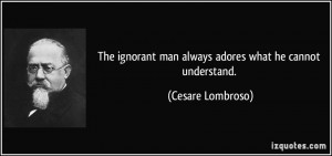 The ignorant man always adores what he cannot understand. - Cesare ...