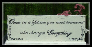 once in a lifetime you meet someone who changes everything