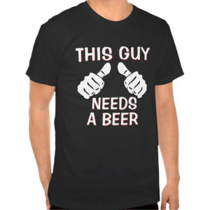 This Guy Needs A Beer Funny Quote Tee Shirts