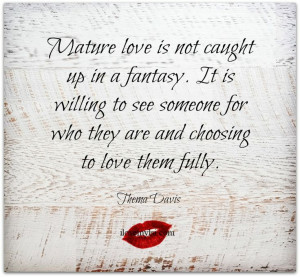 Mature love is not caught up in a fantasy. It is willing to see ...