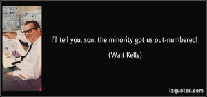 ll tell you, son, the minority got us out-numbered! - Walt Kelly