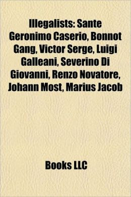 Illegalists: Sante Geronimo Caserio, Bonnot Gang, Victor Serge, Luigi ...
