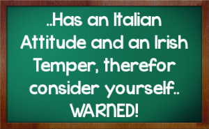 Has an Italian Attitude and an Irish Temper, therefor consider ...
