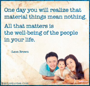 One day you will realize that material things mean nothing. All that ...