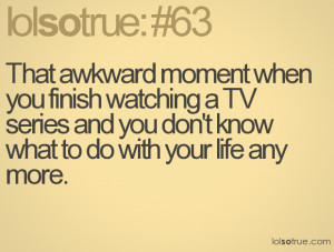 That awkward moment when you finish watching a TV series and you don't ...