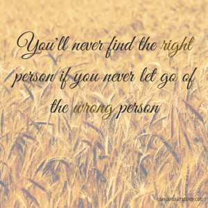 You'll never find the right person if you never let go of the wrong ...