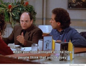 When you look annoyed all the time people think that you’re busy.