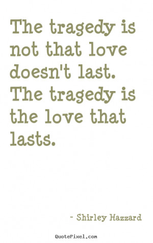 ... love doesn't last. the tragedy.. Shirley Hazzard greatest love quote