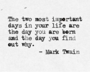 ... the day you are born and the day you find out why” – Mark Twain