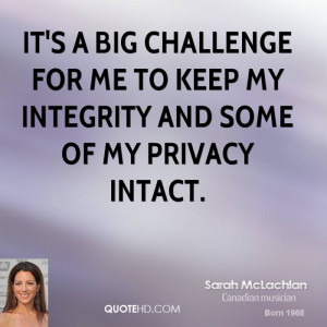 It's a big challenge for me to keep my integrity and some of my ...