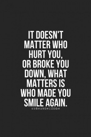 one who makes you smile again is the one who matters :) :) :) yes he ...