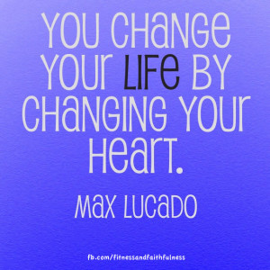 ... You change your life by changing your heart. -Max Lucado - Max Lucado