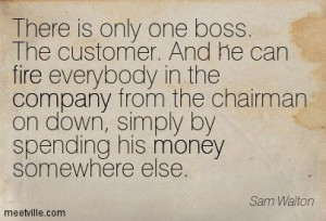 Quote from Walmart's Sam Walton: there is only one boss. The customer ...