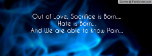 Out of Love, Sacrifice is Born....Hate is Born...And We are able to ...