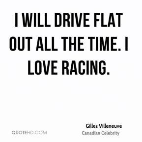 will drive flat out all the time. I love racing. - Gilles Villeneuve