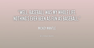 Well, baseball was my whole life. Nothing's ever been as fun as ...