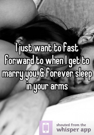 ... fast forward to when I get to marry you, & forever sleep in your arms