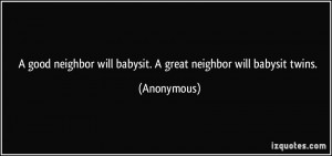 ... will babysit. A great neighbor will babysit twins. - Anonymous