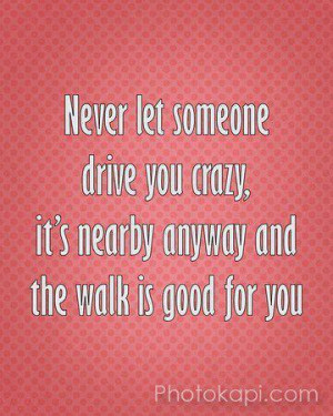 Never let someone drive you crazy…