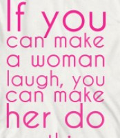 If you can make a woman laugh, you can make her do anything.