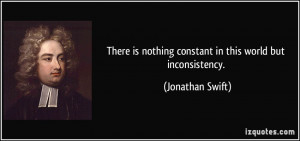 ... is nothing constant in this world but inconsistency. - Jonathan Swift