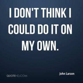 John Larson - I don't think I could do it on my own.