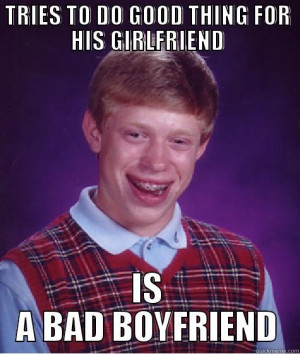 ... TO DO GOOD THING FOR HIS GIRLFRIEND IS A BAD BOYFRIEND Bad Luck Brian