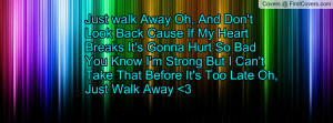 Just walk Away Oh, And Don't Look Back Cause If My Heart Breaks It's ...